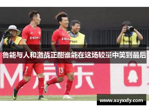 鲁能与人和激战正酣谁能在这场较量中笑到最后